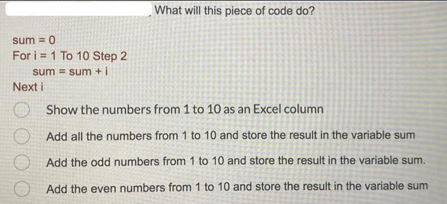 sum = 0 For i = 1 To 10 Step 2 sum = sum +i Next i What will this piece of code do? Show the numbers from 1
