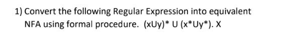 1) Convert the following Regular Expression into equivalent NFA using formal procedure. (xUy)* U (x*Uy*). X