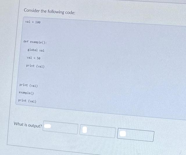 Consider the following code: val 100 def example(): global val val 50 print (val) print (val) example() print