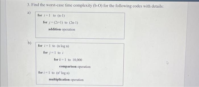 3. Find the worst-case time complexity (b-O) for the following codes with details: a) b) for i=1 to (n-1) for