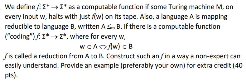 We define f: * * as a computable function if some Turing machine M, on every input w, halts with just f(w) on