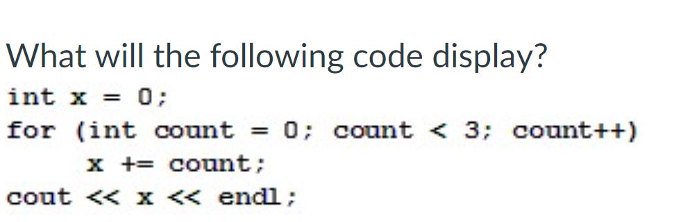 What will the following code display? int x = 0; for (int count = 0; count < 3; count++) x + count; cout < <