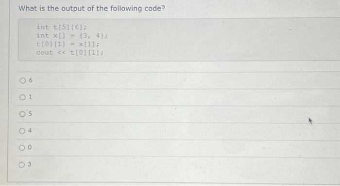 What is the output of the following code? 06 01 05 4 0.0 int t[5] [6]; int x[]=(3, 4); t[0] [1] x [1]; cout <