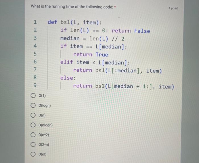 What is the running time of the following code: * 1 123 & 4 5678 9 def bs1(L, item): 0(1) O O(logn) O O(n)