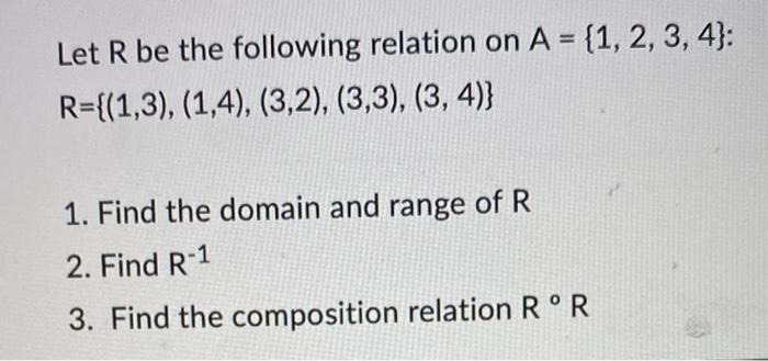 Let R be the following relation on A = {1, 2, 3, 4}: R={(1,3), (1,4), (3,2), (3,3), (3, 4)} 1. Find the