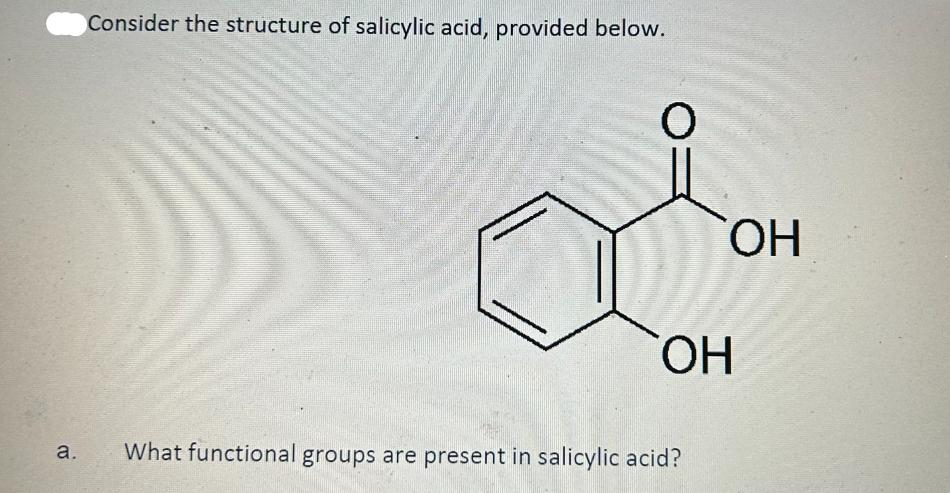 a. Consider the structure of salicylic acid, provided below. 0   What functional groups are present in