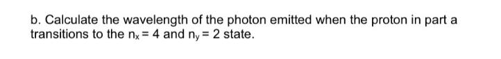 b. Calculate the wavelength of the photon emitted when the proton in part a transitions to the nx = 4 and ny