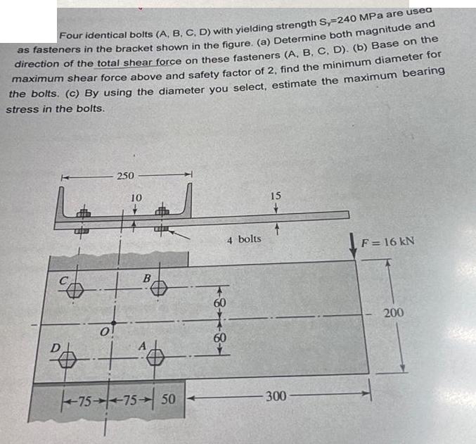 Four identical bolts (A, B, C, D) with yielding strength Sy=240 MPa are usea as fasteners in the bracket