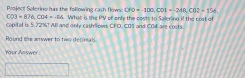 Project Salerino has the following cash flows: CFO = -100, C01-248, CO2 = 156, C03-876, C04 -86. What is the