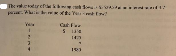 The value today of the following cash flows is $5529.59 at an interest rate of 3.7 percent. What is the value