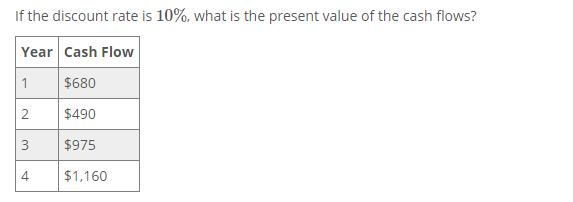 If the discount rate is 10%, what is the present value of the cash flows? Year Cash Flow 1 $680 2 $490 3 $975