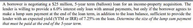 A borrower is negotiating a $25 million, 5-year term (balloon) loan for an income-property acquisition. The