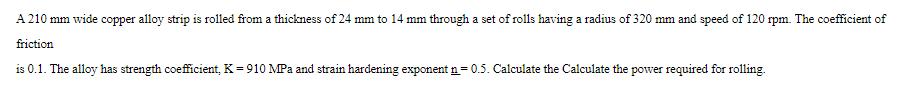 A 210 mm wide copper alloy strip is rolled from a thickness of 24 mm to 14 mm through a set of rolls having a
