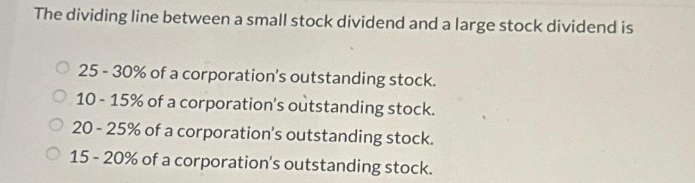 The dividing line between a small stock dividend and a large stock dividend is 25-30% of a corporation's