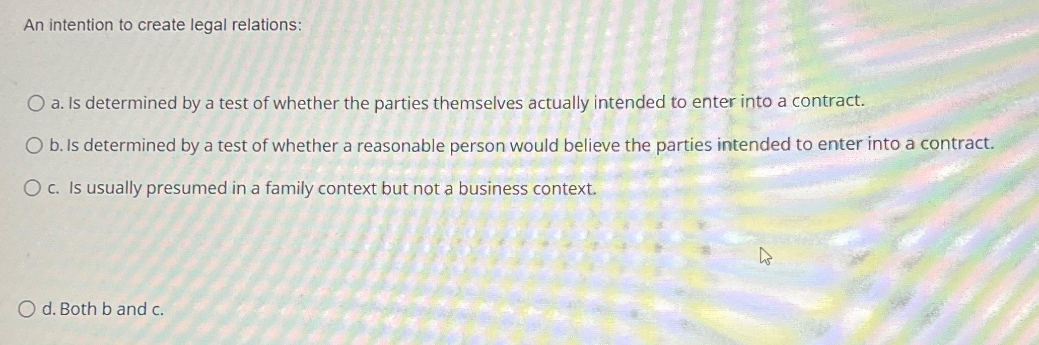 An intention to create legal relations: O a. Is determined by a test of whether the parties themselves