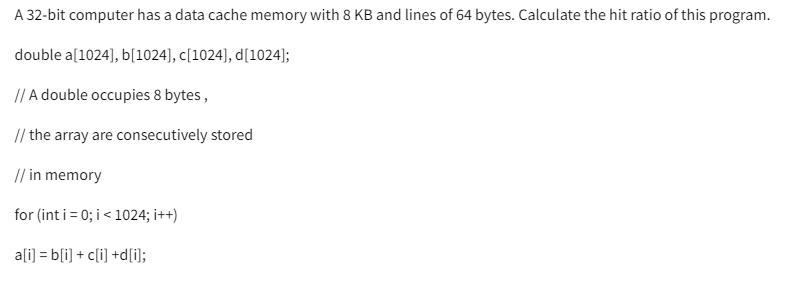 A 32-bit computer has a data cache memory with 8 KB and lines of 64 bytes. Calculate the hit ratio of this