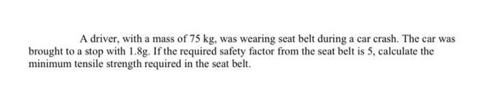 A driver, with a mass of 75 kg, was wearing seat belt during a car crash. The car was brought to a stop with