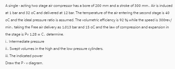 A single - acting two stage air compressor has a bore of 200 mm and a stroke of 300 mm. Air is induced at 1
