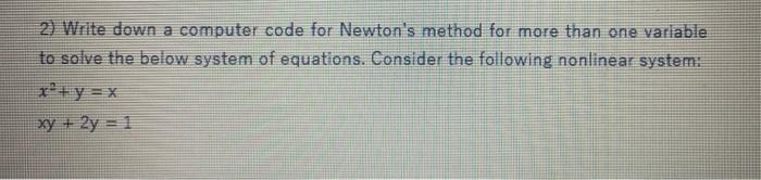 2) Write down a computer code for Newton's method for more than one variable to solve the below system of