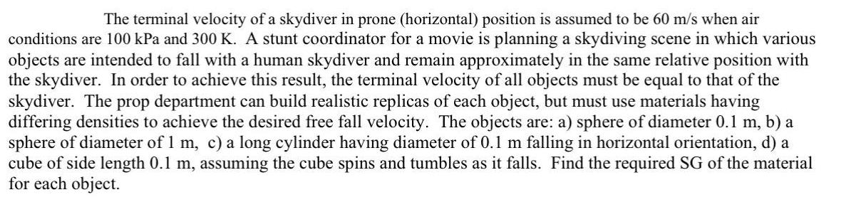 The terminal velocity of a skydiver in prone (horizontal) position is assumed to be 60 m/s when air