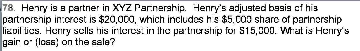 78. Henry is a partner in XYZ Partnership. Henry's adjusted basis of his partnership interest is $20,000,