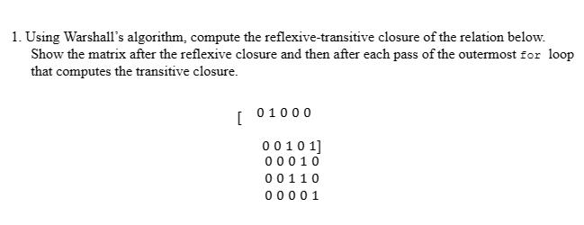 1. Using Warshall's algorithm, compute the reflexive-transitive closure of the relation below. Show the