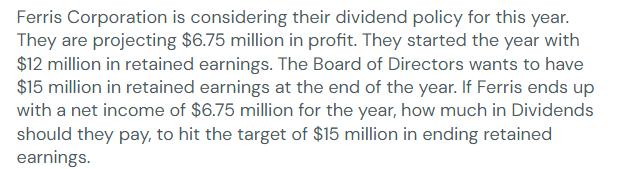 Ferris Corporation is considering their dividend policy for this year. They are projecting $6.75 million in