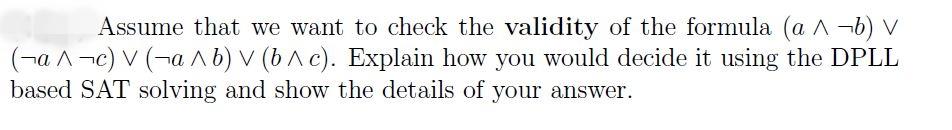 Assume that we want to check the validity of the formula (a ^-b) V (a^c) V (ab) V (b^c). Explain how you