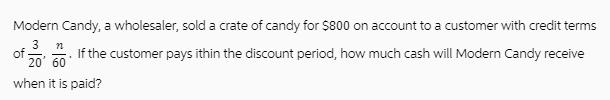 Modern Candy, a wholesaler, sold a crate of candy for $800 on account to a customer with credit terms 3 n of