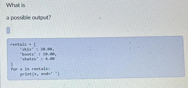 What is a possible output? rentals { skis: 20.00, 'boots' : 10.00, 'skates: 4.00 for x in rentals: print(x,