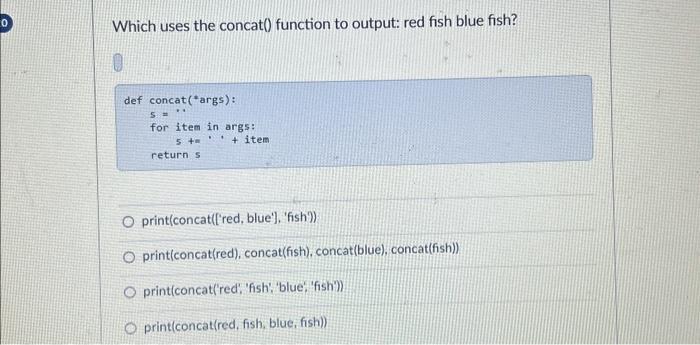 0 Which uses the concat() function to output: red fish blue fish? 0 def concat(*args): 5 M for item in args: