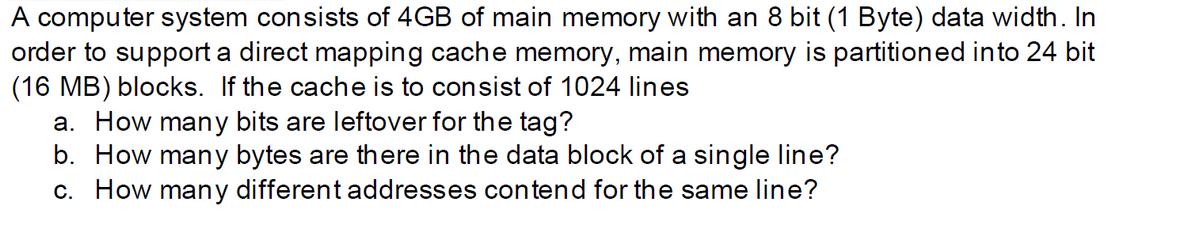 A computer system consists of 4GB of main memory with an 8 bit (1 Byte) data width. In order to support a