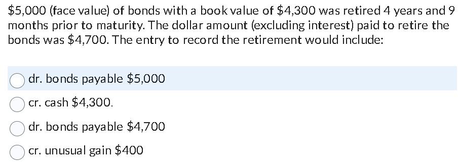 $5,000 (face value) of bonds with a book value of $4,300 was retired 4 years and 9 months prior to maturity.