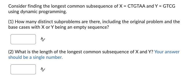Consider finding the longest common subsequence of X=CTGTAA and Y = GTCG using dynamic programming. (1) How