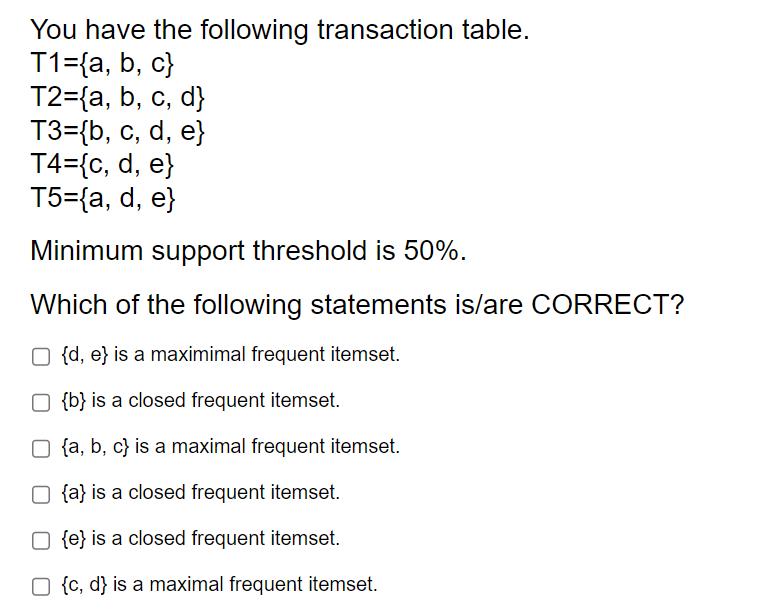 You have the following transaction table. T1={a, b,c} T2={a, b, c, d} T3={b, c, d, e} T4={c, d, e} T5={a, d,