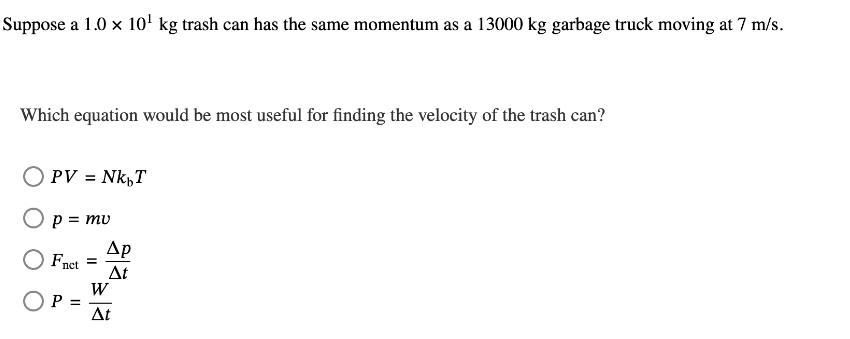 Suppose a 1.0  10 kg trash can has the same momentum as a 13000 kg garbage truck moving at 7 m/s. Which
