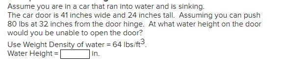Assume you are in a car that ran into water and is sinking. The car door is 41 inches wide and 24 inches