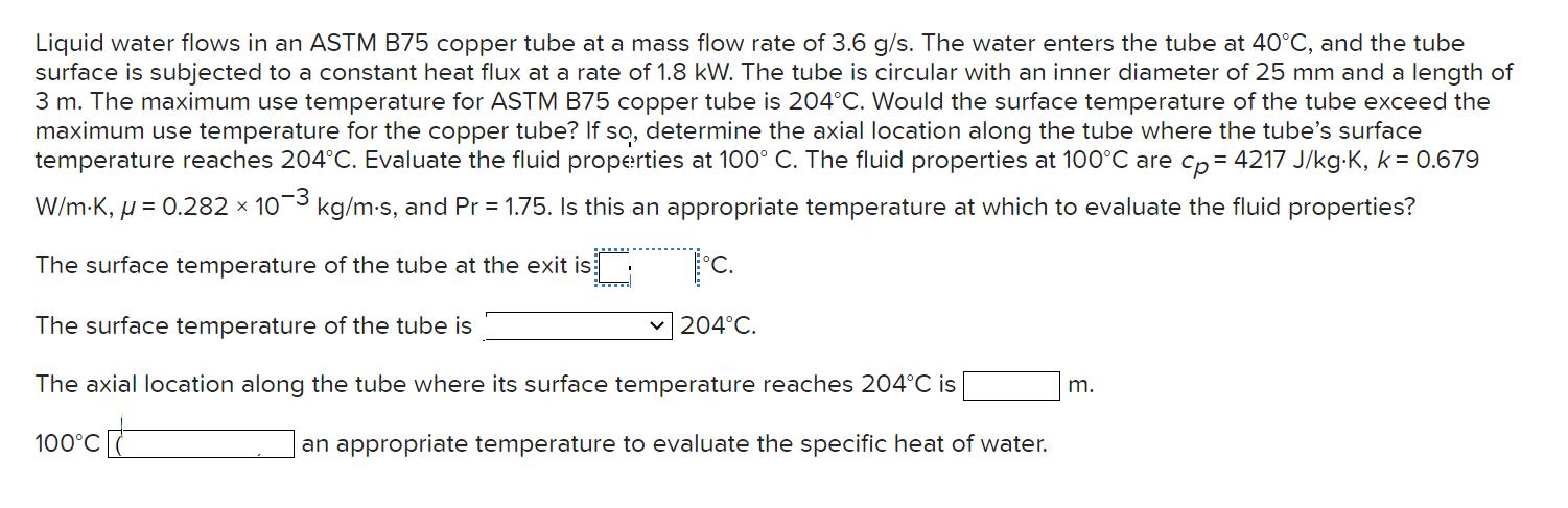 Liquid water flows in an ASTM B75 copper tube at a mass flow rate of 3.6 g/s. The water enters the tube at