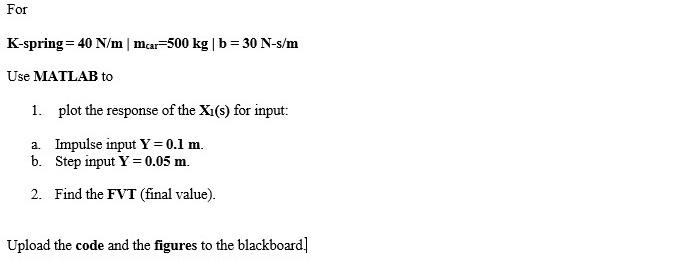 For K-spring = 40 N/m | mcar-500 kg | b=30 N-s/m Use MATLAB to 1. plot the response of the Xi(s) for input: