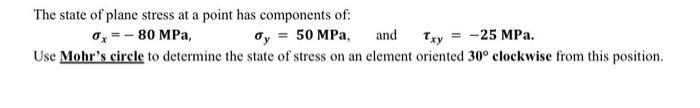 The state of plane stress at a point has components of: x = -80 MPa, ay = 50 MPa, and Txy = -25 MPa. Use