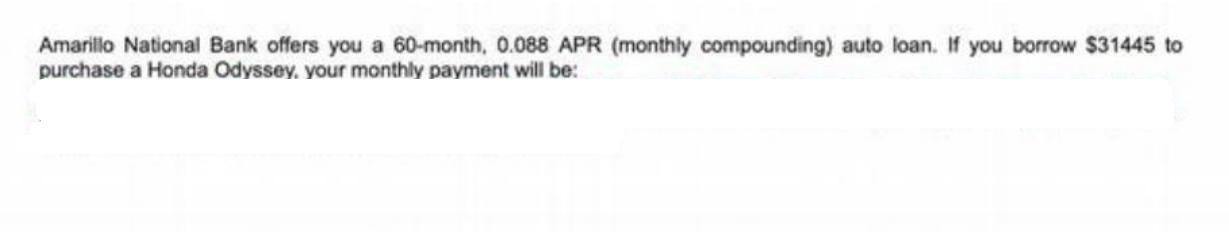 Amarillo National Bank offers you a 60-month, 0.088 APR (monthly compounding) auto loan. If you borrow $31445