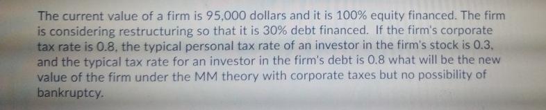 The current value of a firm is 95,000 dollars and it is 100% equity financed. The firm is considering