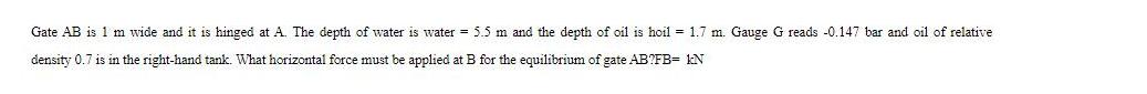 Gate AB is 1 m wide and it is hinged at A. The depth of water is water = 5.5 m and the depth of oil is hoil =