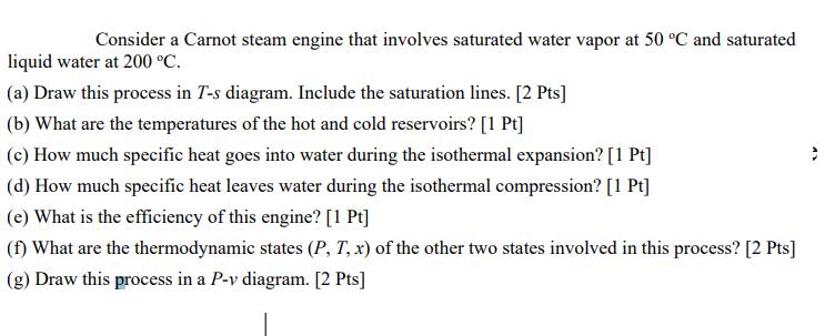 Consider a Carnot steam engine that involves saturated water vapor at 50 C and saturated liquid water at 200