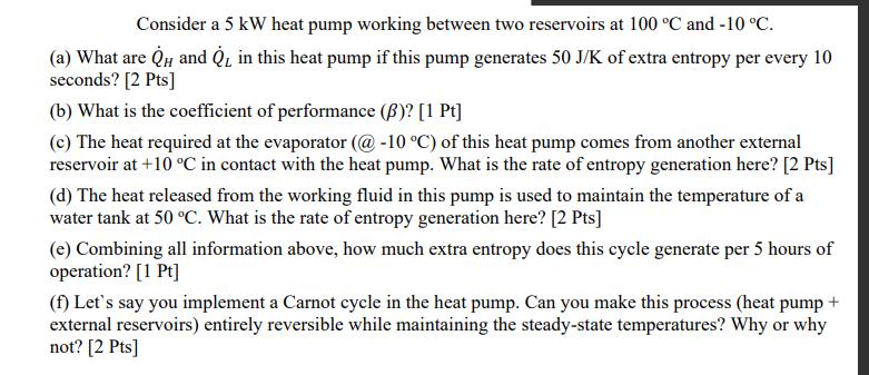 Consider a 5 kW heat pump working between two reservoirs at 100 C and -10 C. (a) What are QH and Q, in this