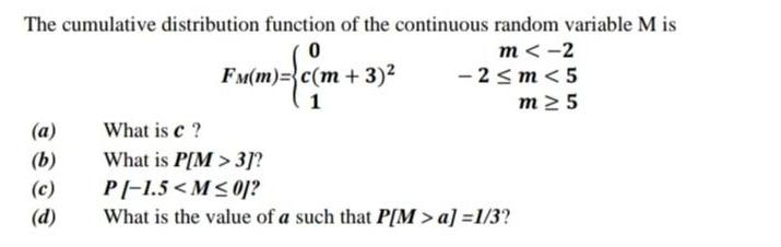 The cumulative distribution function of the continuous random variable M is 0 FM(m)= c(m + 3) x(m) = {c(m 1