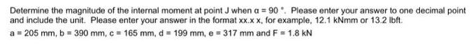 Determine the magnitude of the internal moment at point J when a = 90. Please enter your answer to one