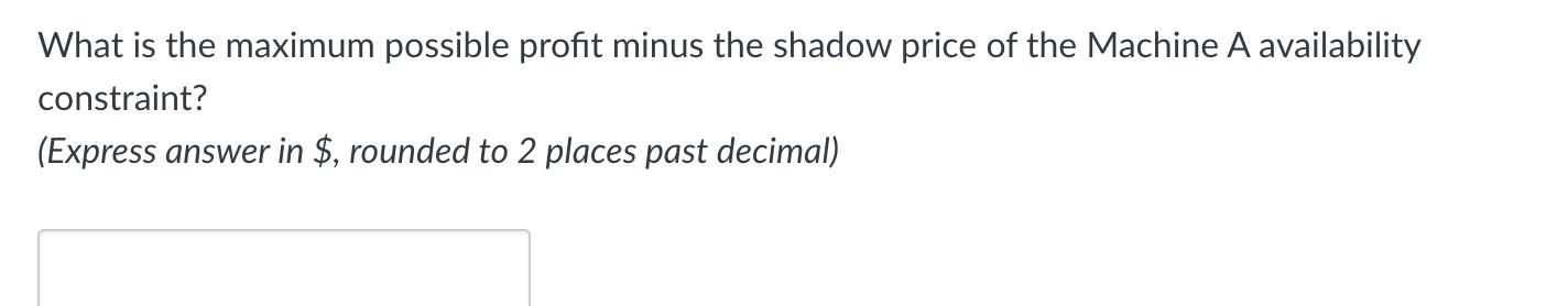 What is the maximum possible profit minus the shadow price of the Machine A availability constraint? (Express