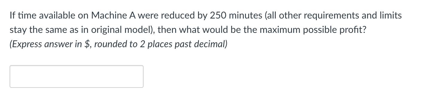 If time available on Machine A were reduced by 250 minutes (all other requirements and limits stay the same