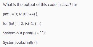 What is the output of this code in Java? for (int i = 3; i <10; i++) { for (int j = 2; j
